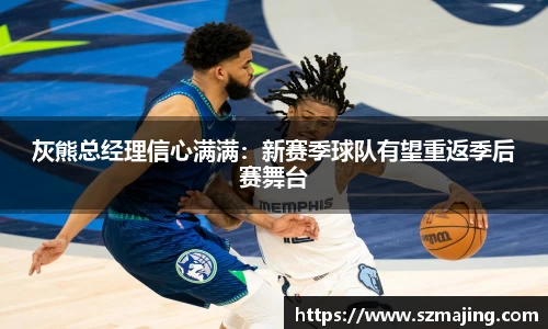 灰熊总经理信心满满：新赛季球队有望重返季后赛舞台