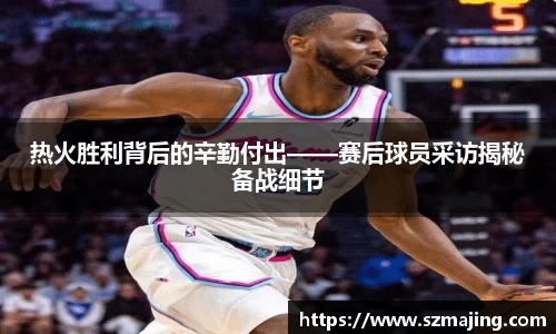 热火胜利背后的辛勤付出——赛后球员采访揭秘备战细节