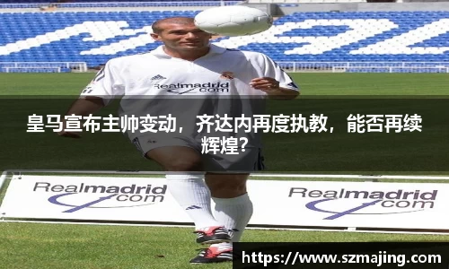皇马宣布主帅变动，齐达内再度执教，能否再续辉煌？