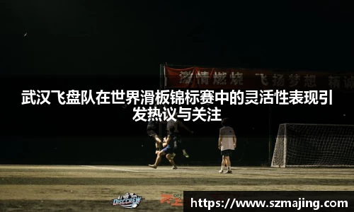 武汉飞盘队在世界滑板锦标赛中的灵活性表现引发热议与关注