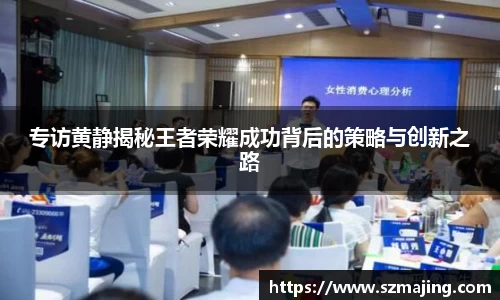 专访黄静揭秘王者荣耀成功背后的策略与创新之路