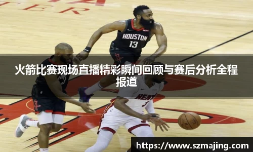 火箭比赛现场直播精彩瞬间回顾与赛后分析全程报道