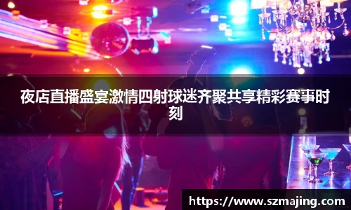 夜店直播盛宴激情四射球迷齐聚共享精彩赛事时刻