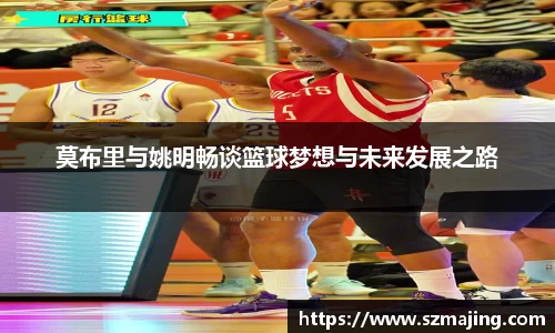 莫布里与姚明畅谈篮球梦想与未来发展之路
