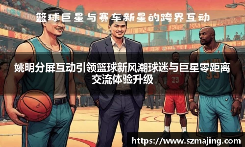 姚明分屏互动引领篮球新风潮球迷与巨星零距离交流体验升级