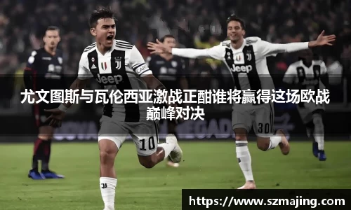 尤文图斯与瓦伦西亚激战正酣谁将赢得这场欧战巅峰对决