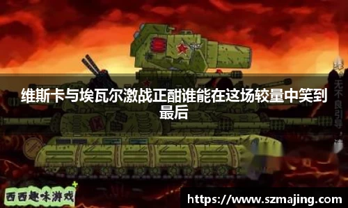 维斯卡与埃瓦尔激战正酣谁能在这场较量中笑到最后