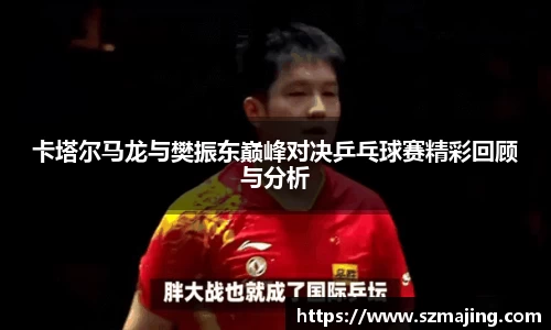卡塔尔马龙与樊振东巅峰对决乒乓球赛精彩回顾与分析