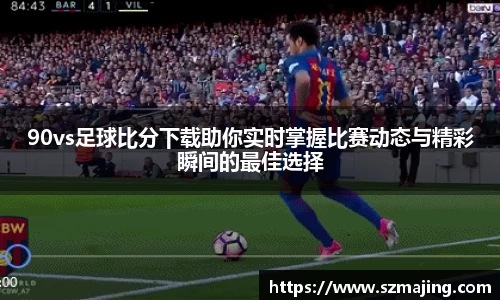 90vs足球比分下载助你实时掌握比赛动态与精彩瞬间的最佳选择