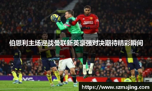 伯恩利主场迎战曼联新英豪强对决期待精彩瞬间