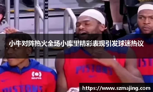 小牛对阵热火全场小库里精彩表现引发球迷热议