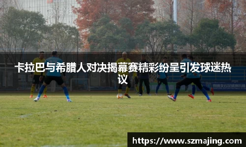 卡拉巴与希腊人对决揭幕赛精彩纷呈引发球迷热议
