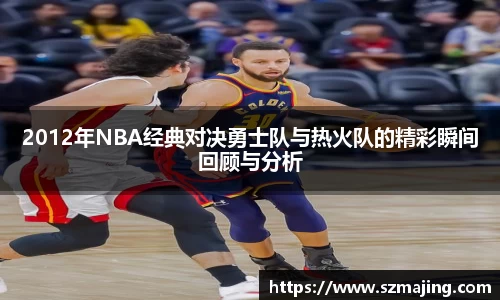 2012年NBA经典对决勇士队与热火队的精彩瞬间回顾与分析