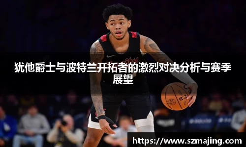 犹他爵士与波特兰开拓者的激烈对决分析与赛季展望