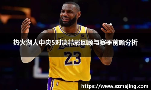 热火湖人中央5对决精彩回顾与赛季前瞻分析