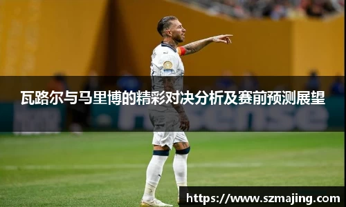 瓦路尔与马里博的精彩对决分析及赛前预测展望