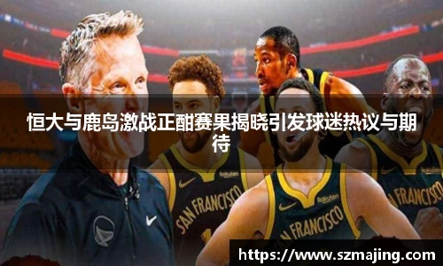 恒大与鹿岛激战正酣赛果揭晓引发球迷热议与期待