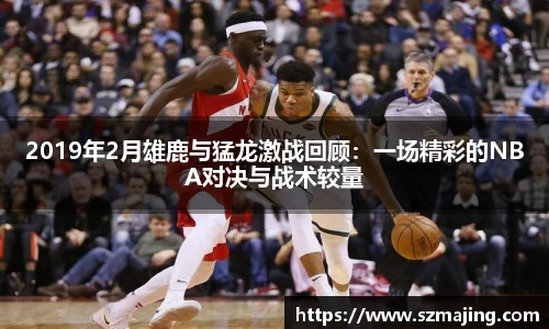 2019年2月雄鹿与猛龙激战回顾：一场精彩的NBA对决与战术较量