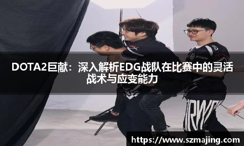 DOTA2巨献：深入解析EDG战队在比赛中的灵活战术与应变能力